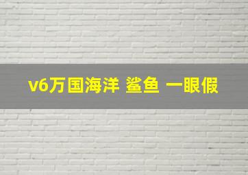 v6万国海洋 鲨鱼 一眼假